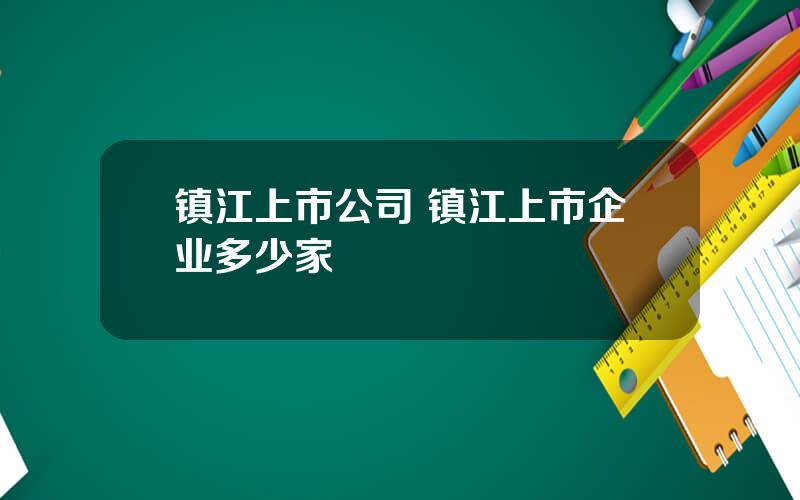 镇江上市公司 镇江上市企业多少家